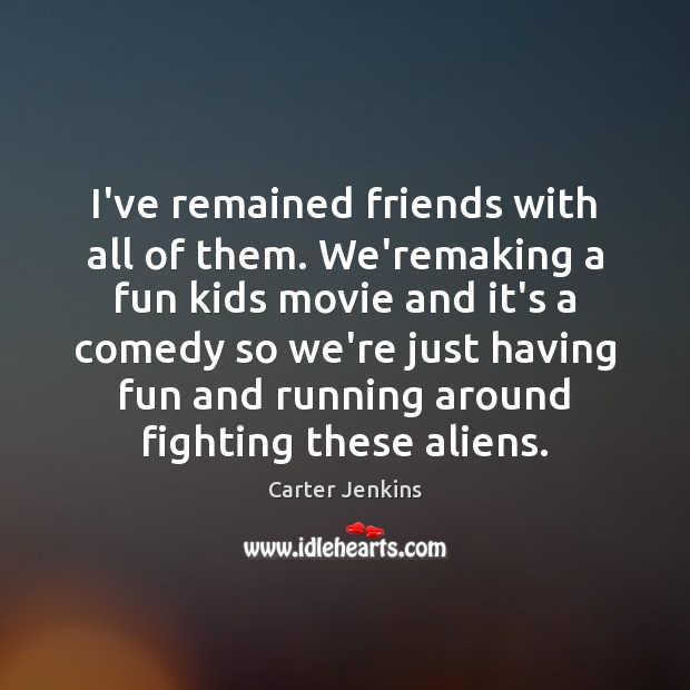 I’ve remained friends with all of them. We’remaking a fun kids movie Carter Jenkins Picture Quote