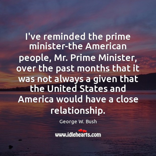 I’ve reminded the prime minister-the American people, Mr. Prime Minister, over the George W. Bush Picture Quote