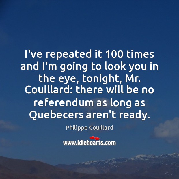 I’ve repeated it 100 times and I’m going to look you in the Philippe Couillard Picture Quote