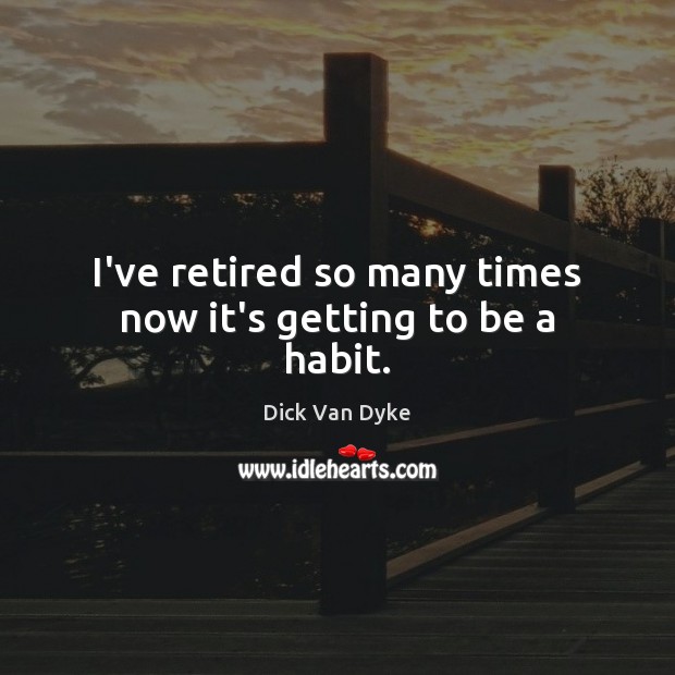 I’ve retired so many times now it’s getting to be a habit. Dick Van Dyke Picture Quote