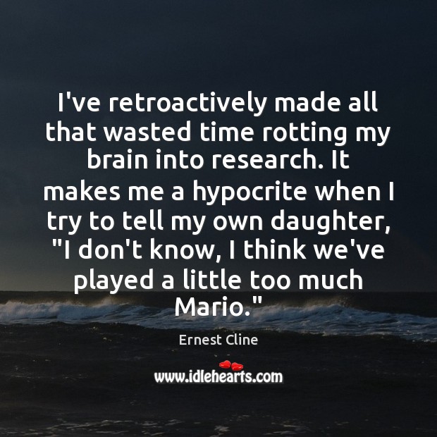 I’ve retroactively made all that wasted time rotting my brain into research. Ernest Cline Picture Quote