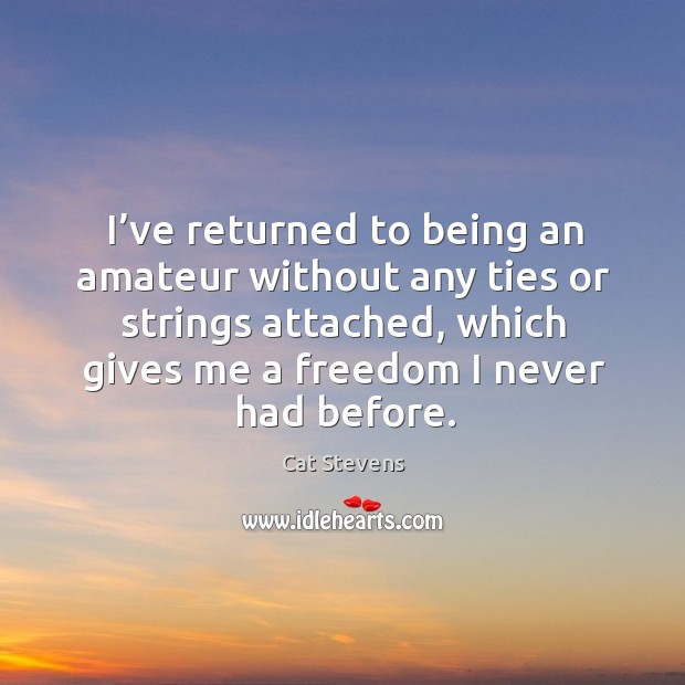 I’ve returned to being an amateur without any ties or strings attached, which gives me a freedom I never had before. Cat Stevens Picture Quote