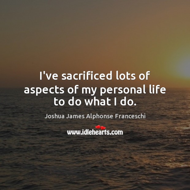 I’ve sacrificed lots of aspects of my personal life to do what I do. Joshua James Alphonse Franceschi Picture Quote