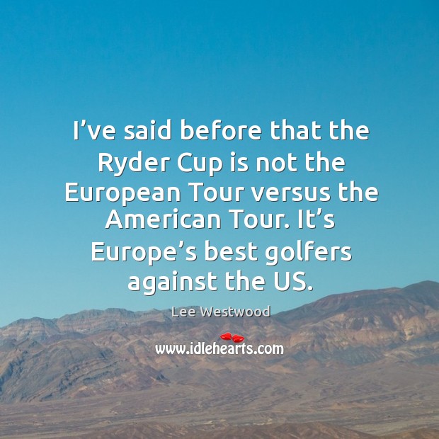 I’ve said before that the ryder cup is not the european tour versus the american tour. Lee Westwood Picture Quote
