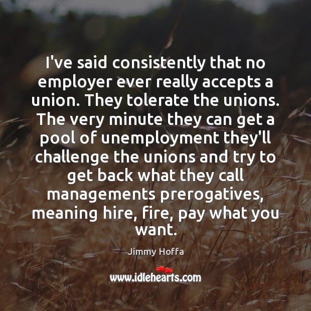 I’ve said consistently that no employer ever really accepts a union. They Jimmy Hoffa Picture Quote