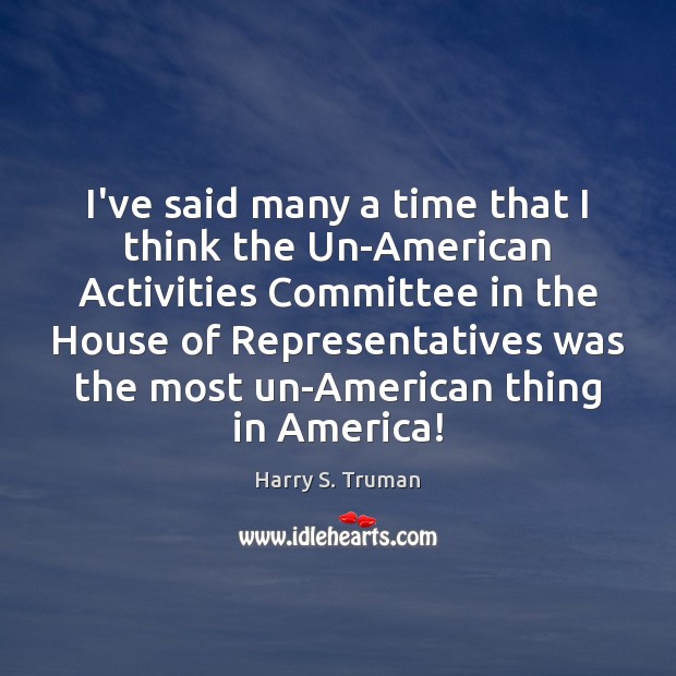 I’ve said many a time that I think the Un-American Activities Committee Harry S. Truman Picture Quote
