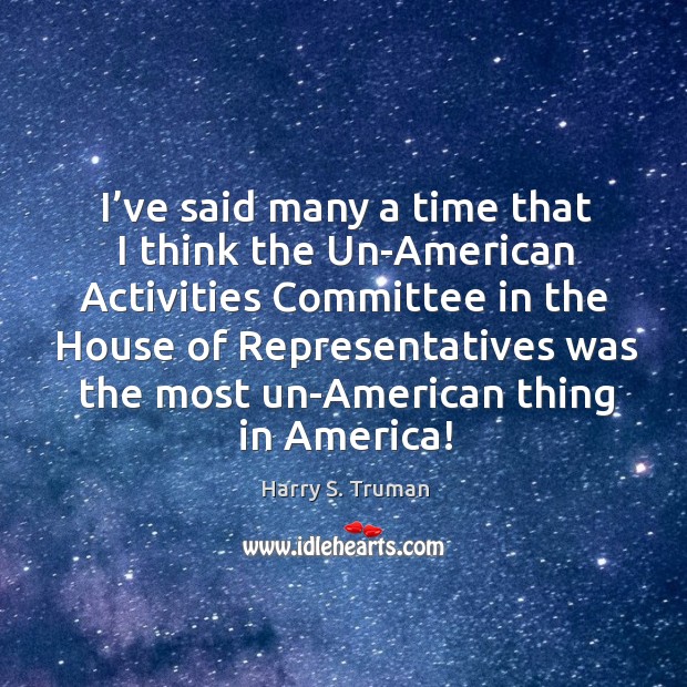 I’ve said many a time that I think the un-american activities committee Harry S. Truman Picture Quote