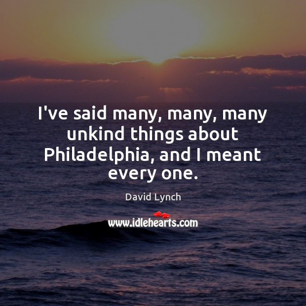 I’ve said many, many, many unkind things about Philadelphia, and I meant every one. David Lynch Picture Quote