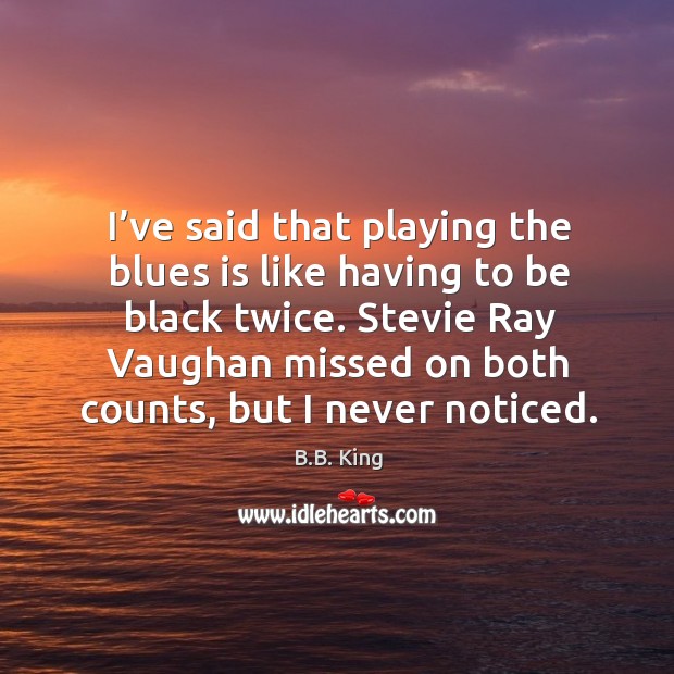 I’ve said that playing the blues is like having to be black twice. B.B. King Picture Quote