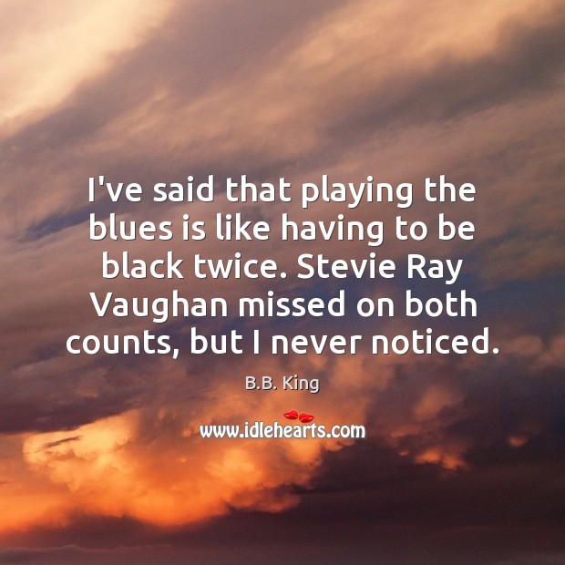 I’ve said that playing the blues is like having to be black B.B. King Picture Quote