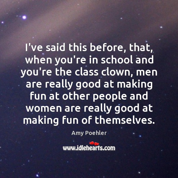 I’ve said this before, that, when you’re in school and you’re the Amy Poehler Picture Quote