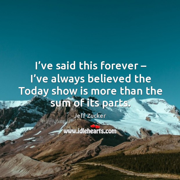 I’ve said this forever – I’ve always believed the today show is more than the sum of its parts. Jeff Zucker Picture Quote