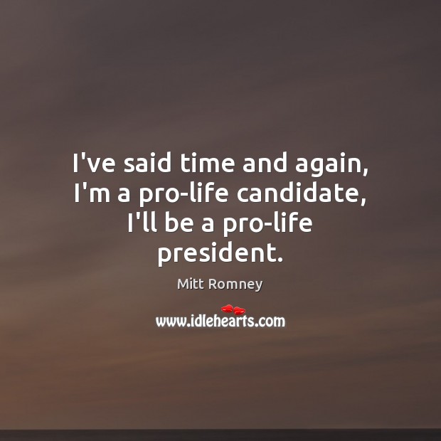 I’ve said time and again, I’m a pro-life candidate, I’ll be a pro-life president. Mitt Romney Picture Quote