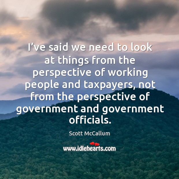 I’ve said we need to look at things from the perspective of working people and taxpayers Scott McCallum Picture Quote
