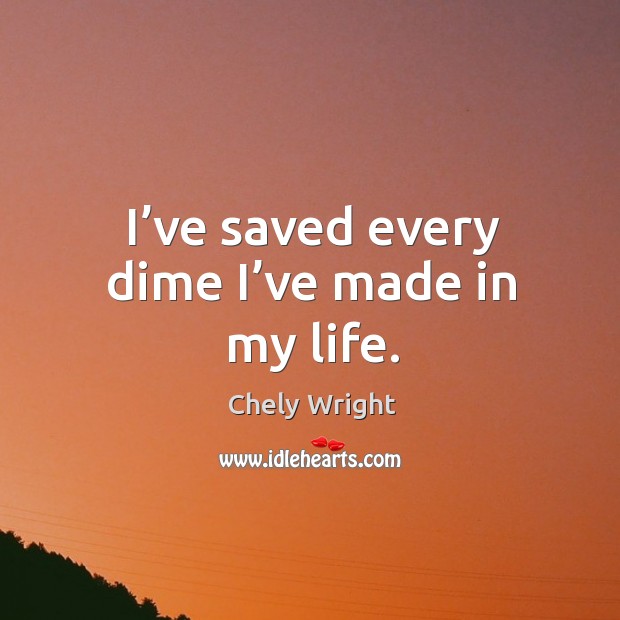 I’ve saved every dime I’ve made in my life. Chely Wright Picture Quote