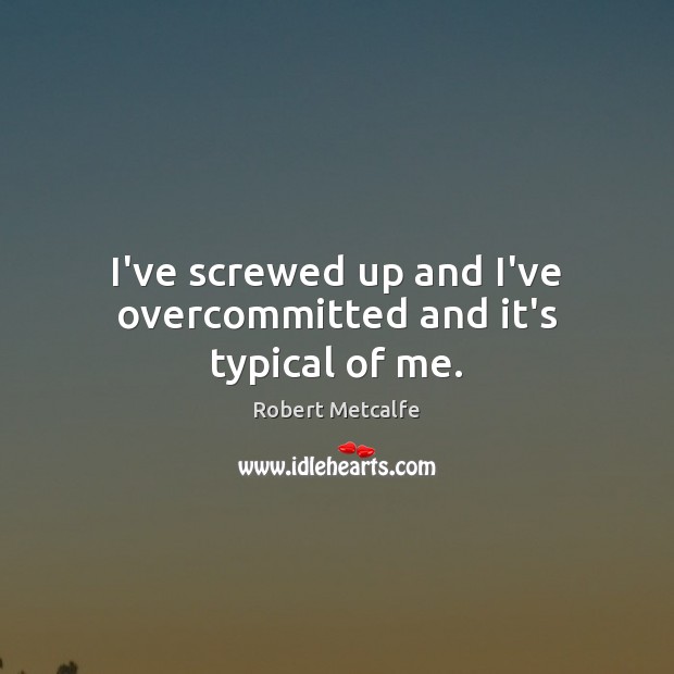 I’ve screwed up and I’ve overcommitted and it’s typical of me. Robert Metcalfe Picture Quote