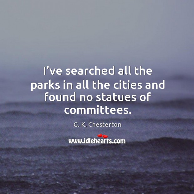 I’ve searched all the parks in all the cities and found no statues of committees. G. K. Chesterton Picture Quote