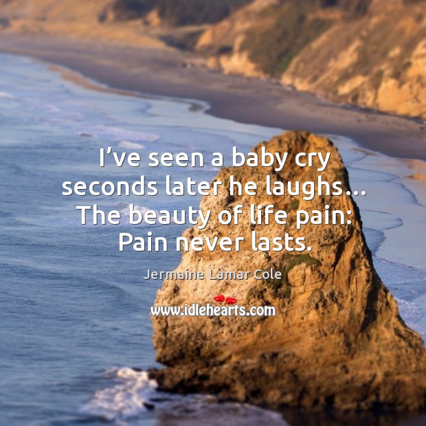 I’ve seen a baby cry seconds later he laughs… the beauty of life pain: pain never lasts. Image