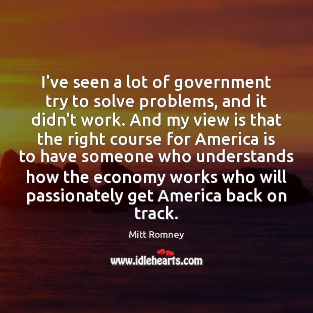 I’ve seen a lot of government try to solve problems, and it Mitt Romney Picture Quote