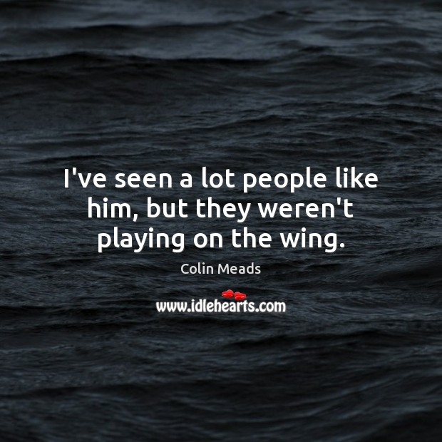 I’ve seen a lot people like him, but they weren’t playing on the wing. Colin Meads Picture Quote