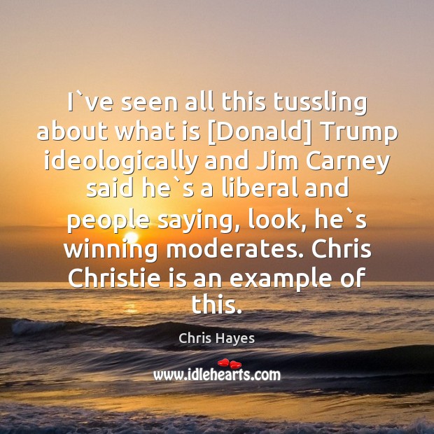 I`ve seen all this tussling about what is [Donald] Trump ideologically Chris Hayes Picture Quote