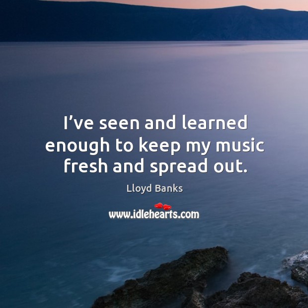 I’ve seen and learned enough to keep my music fresh and spread out. Lloyd Banks Picture Quote