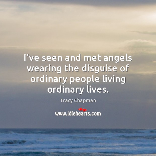 I’ve seen and met angels wearing the disguise of ordinary people living ordinary lives. Tracy Chapman Picture Quote