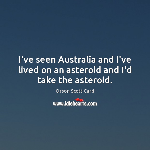 I’ve seen Australia and I’ve lived on an asteroid and I’d take the asteroid. Orson Scott Card Picture Quote