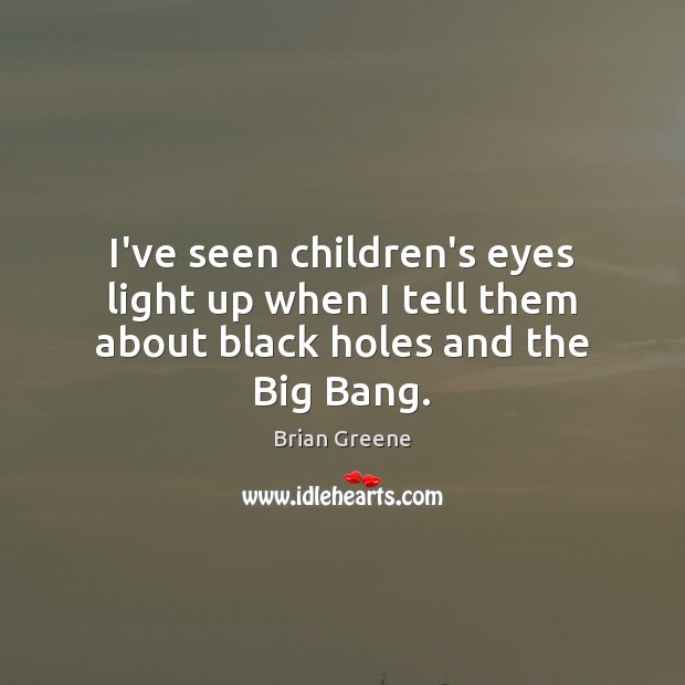 I’ve seen children’s eyes light up when I tell them about black holes and the Big Bang. Brian Greene Picture Quote