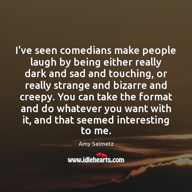 I’ve seen comedians make people laugh by being either really dark and Amy Seimetz Picture Quote
