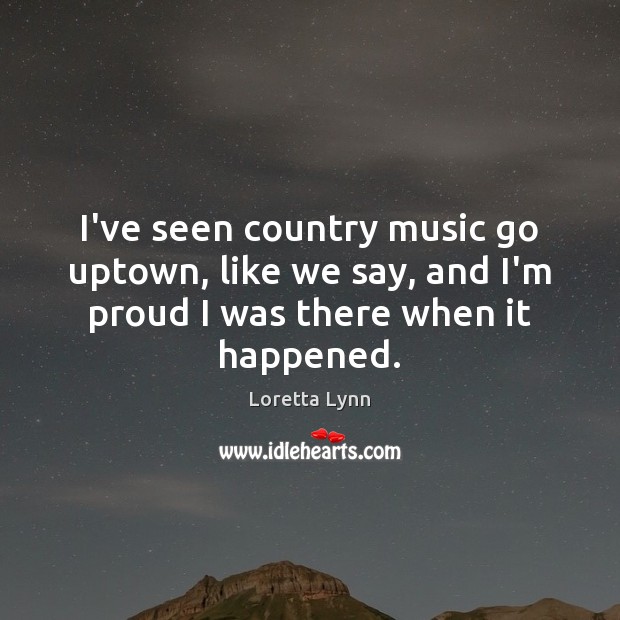 I’ve seen country music go uptown, like we say, and I’m proud Loretta Lynn Picture Quote