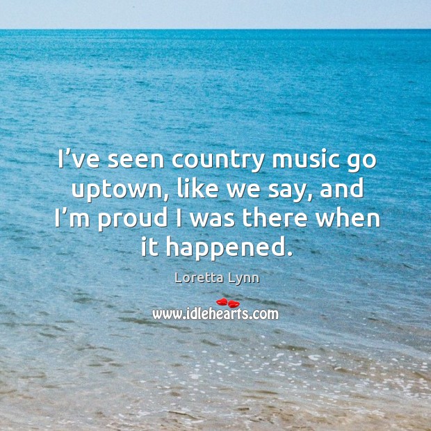I’ve seen country music go uptown, like we say, and I’m proud I was there when it happened. Image