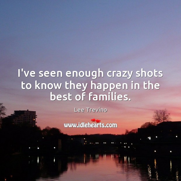I’ve seen enough crazy shots to know they happen in the best of families. Lee Trevino Picture Quote