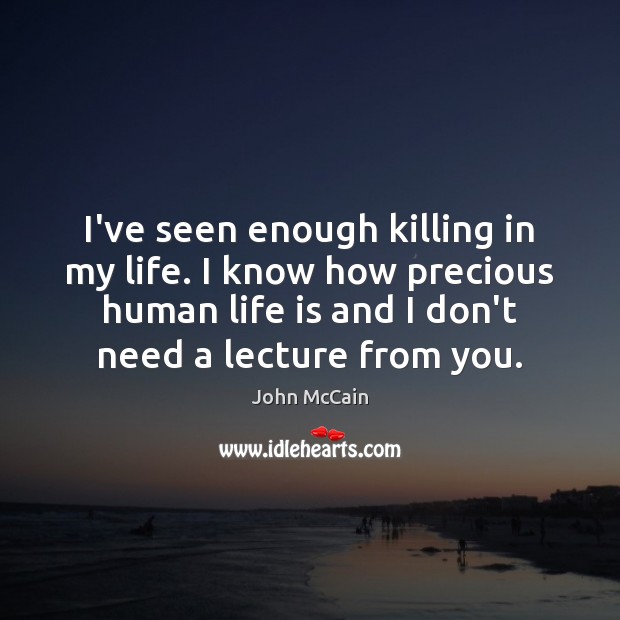 I’ve seen enough killing in my life. I know how precious human John McCain Picture Quote