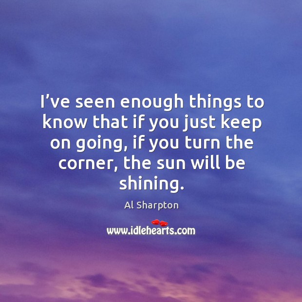 I’ve seen enough things to know that if you just keep on going, if you turn the corner, the sun will be shining. Image