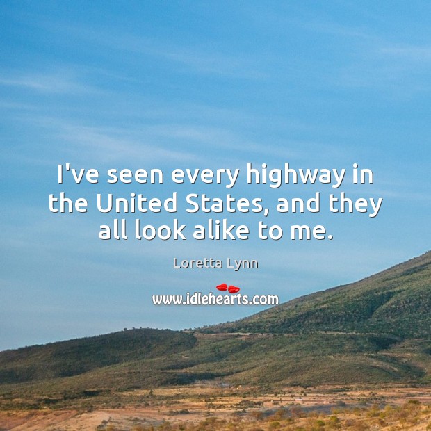 I’ve seen every highway in the United States, and they all look alike to me. Loretta Lynn Picture Quote