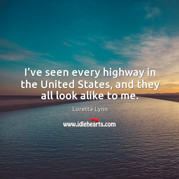 I’ve seen every highway in the united states, and they all look alike to me. Loretta Lynn Picture Quote