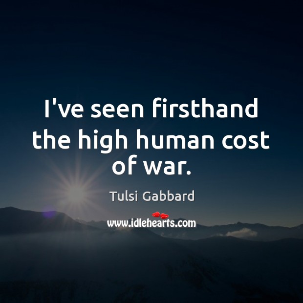I’ve seen firsthand the high human cost of war. Tulsi Gabbard Picture Quote