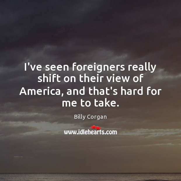 I’ve seen foreigners really shift on their view of America, and that’s Billy Corgan Picture Quote