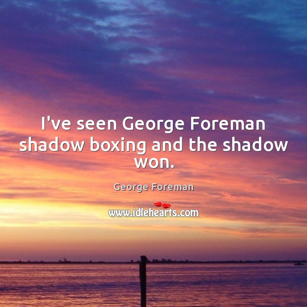 I’ve seen George Foreman shadow boxing and the shadow won. George Foreman Picture Quote