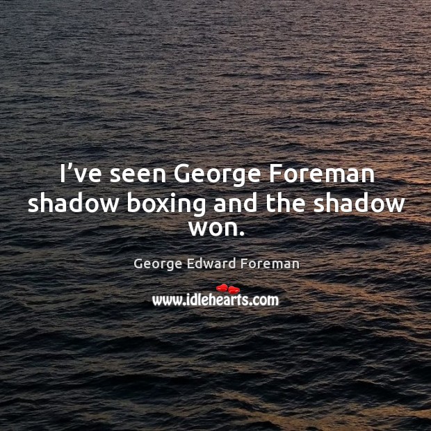 I’ve seen george foreman shadow boxing and the shadow won. George Edward Foreman Picture Quote