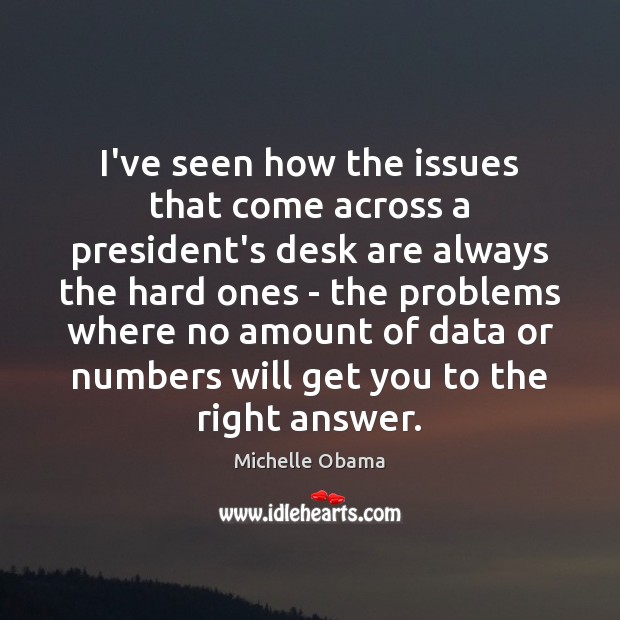I’ve seen how the issues that come across a president’s desk are Michelle Obama Picture Quote