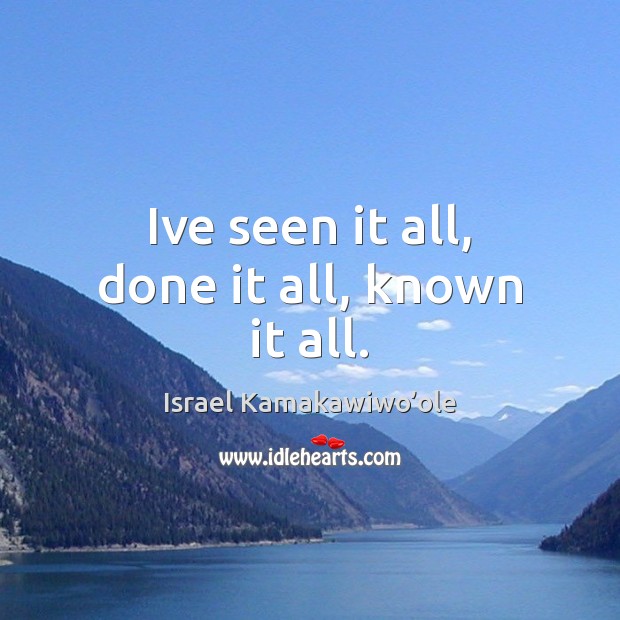Ive seen it all, done it all, known it all. Israel Kamakawiwo’ole Picture Quote