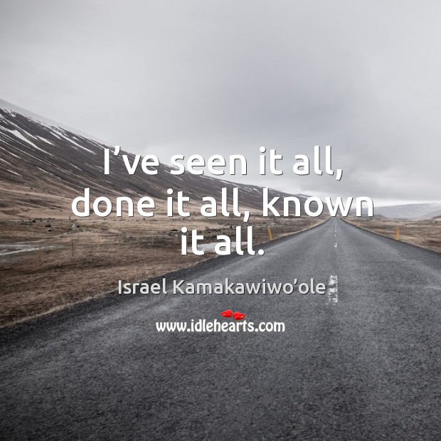 I’ve seen it all, done it all, known it all. Israel Kamakawiwo’ole Picture Quote