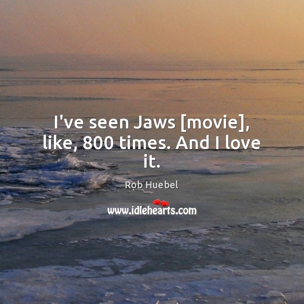 I’ve seen Jaws [movie], like, 800 times. And I love it. Rob Huebel Picture Quote