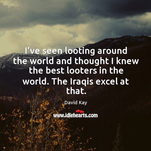 I’ve seen looting around the world and thought I knew the best looters in the world. The iraqis excel at that. David Kay Picture Quote