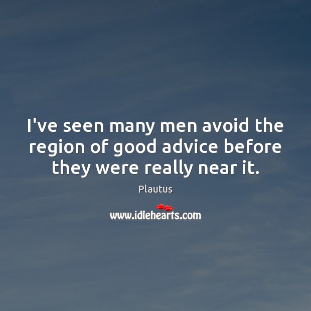 I’ve seen many men avoid the region of good advice before they were really near it. Plautus Picture Quote