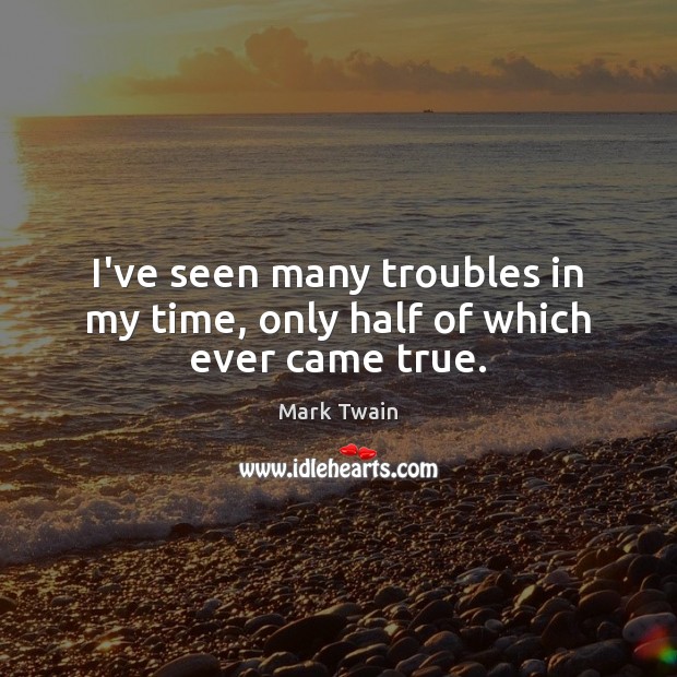 I’ve seen many troubles in my time, only half of which ever came true. Image