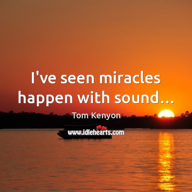 I’ve seen miracles happen with sound… Tom Kenyon Picture Quote