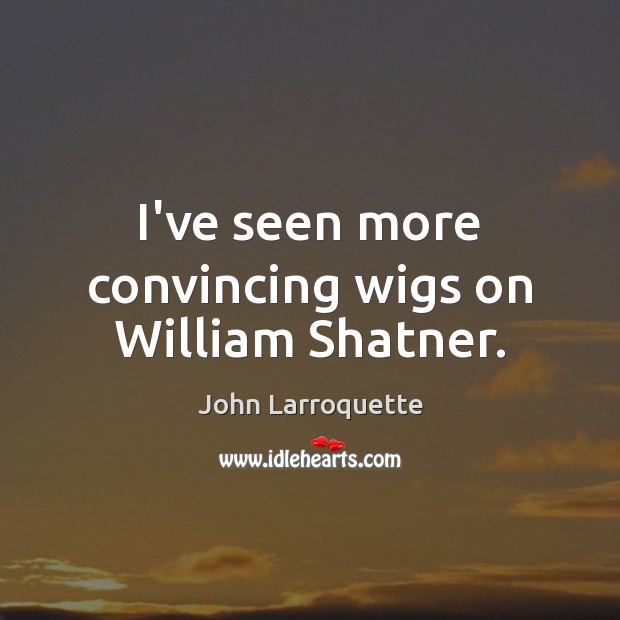 I’ve seen more convincing wigs on William Shatner. John Larroquette Picture Quote